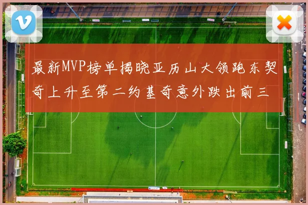最新MVP榜单揭晓亚历山大领跑东契奇上升至第二约基奇意外跌出前三名