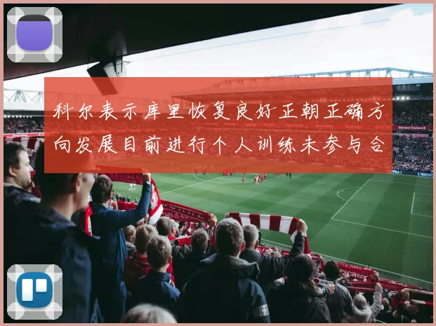 科尔表示库里恢复良好正朝正确方向发展目前进行个人训练未参与合练