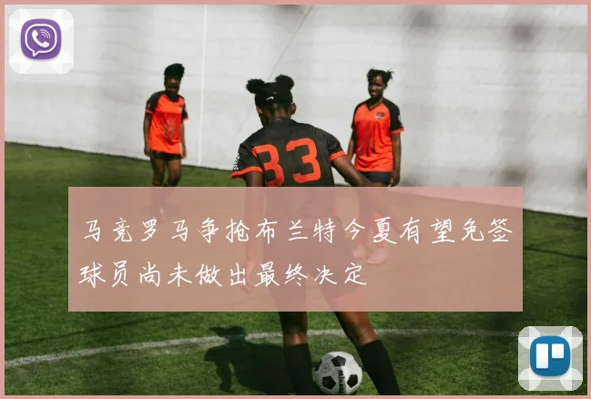 马竞罗马争抢布兰特今夏有望免签球员尚未做出最终决定