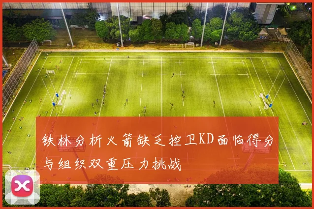 铁林分析火箭缺乏控卫KD面临得分与组织双重压力挑战